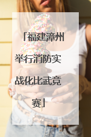 福建漳州举行消防实战化比武竞赛