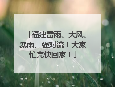 福建雷雨、大风、暴雨、强对流！大家忙完快回家！