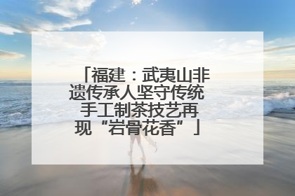 福建：武夷山非遗传承人坚守传统 手工制茶技艺再现“岩骨花香”
