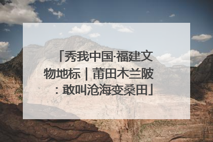 秀我中国·福建文物地标｜莆田木兰陂：敢叫沧海变桑田