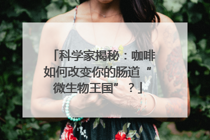 科学家揭秘：咖啡如何改变你的肠道“微生物王国”？