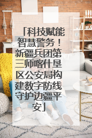科技赋能智慧警务！新疆兵团第三师喀什垦区公安局构建数字防线守护边疆平安