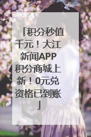 积分秒值千元！大江新闻APP积分商城上新！0元兑资格已到账