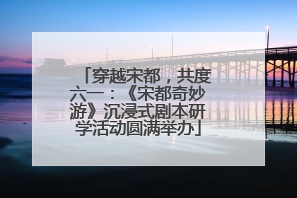 穿越宋都，共度六一：《宋都奇妙游》沉浸式剧本研学活动圆满举办