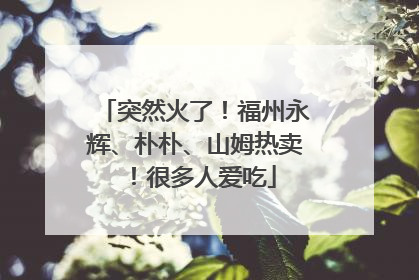 突然火了！福州永辉、朴朴、山姆热卖！很多人爱吃