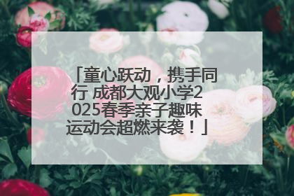 童心跃动，携手同行 成都大观小学2025春季亲子趣味运动会超燃来袭！