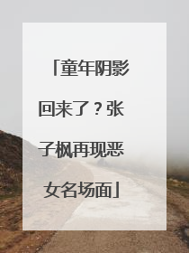 童年阴影回来了？张子枫再现恶女名场面