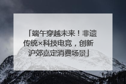 端午穿越未来！非遗传统×科技电竞，创新沪郊嘉定消费场景