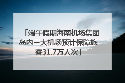 端午假期海南机场集团岛内三大机场预计保障旅客31.7万人次