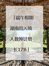 端午假期湖南出入境人数预计增长17%