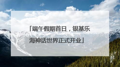 端午假期首日，银基乐海神话世界正式开业