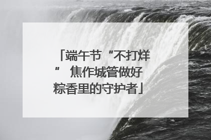 端午节“不打烊” 焦作城管做好粽香里的守护者