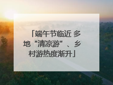 端午节临近 多地“清凉游”、乡村游热度渐升
