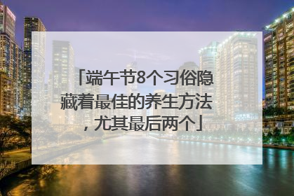 端午节8个习俗隐藏着最佳的养生方法，尤其最后两个