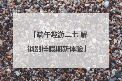 端午趣游二七 解锁别样假期新体验