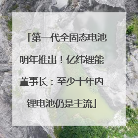 第一代全固态电池明年推出！亿纬锂能董事长：至少十年内锂电池仍是主流