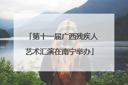 第十一届广西残疾人艺术汇演在南宁举办