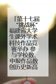第十七届“挑战杯”福建省大学生课外学术科技作品竞赛举办 参与学校数、申报作品数创历史新高