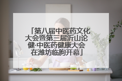 第八届中医药文化大会暨第三届沂山论健·中医药健康大会在潍坊临朐开幕