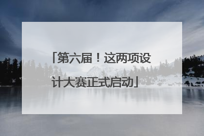 第六届！这两项设计大赛正式启动