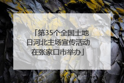 第35个全国土地日河北主场宣传活动在张家口市举办
