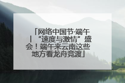 网络中国节·端午丨“速度与激情”盛会！端午来云南这些地方看龙舟竞渡