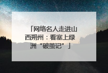 网络名人走进山西朔州：看塞上绿洲“破茧记”