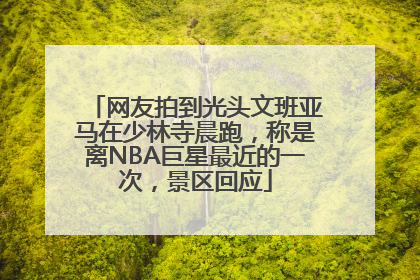 网友拍到光头文班亚马在少林寺晨跑，称是离NBA巨星最近的一次，景区回应