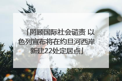 罔顾国际社会谴责 以色列宣布将在约旦河西岸新建22处定居点