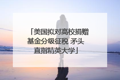 美国拟对高校捐赠基金分级征税 矛头直指精英大学