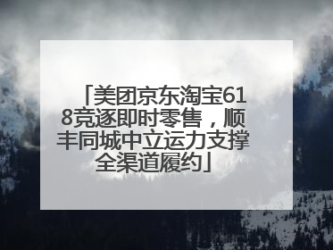美团京东淘宝618竞逐即时零售，顺丰同城中立运力支撑全渠道履约