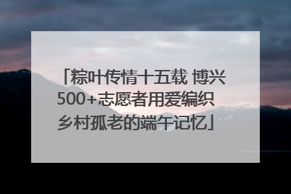 粽叶传情十五载 博兴500+志愿者用爱编织乡村孤老的端午记忆