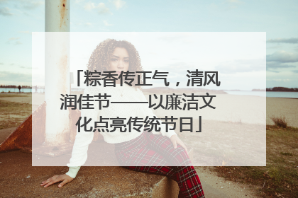 粽香传正气，清风润佳节——以廉洁文化点亮传统节日