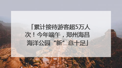 累计接待游客超5万人次！今年端午，郑州海昌海洋公园“新”意十足