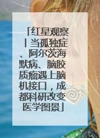 红星观察丨当孤独症、阿尔茨海默病、脑胶质瘤遇上脑机接口，成都科研改变医学图景