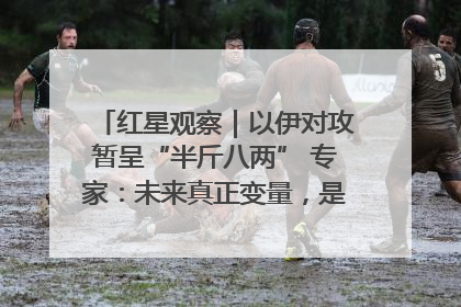 红星观察｜以伊对攻暂呈“半斤八两” 专家：未来真正变量，是美国是否进一步介入
