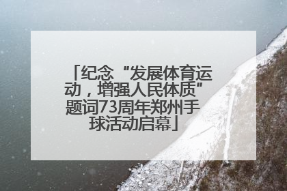 纪念“发展体育运动，增强人民体质”题词73周年郑州手球活动启幕