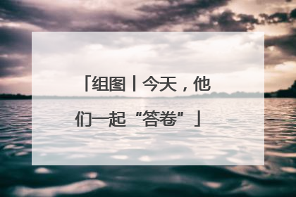 组图丨今天，他们一起“答卷”