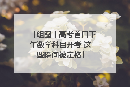 组图丨高考首日下午数学科目开考 这些瞬间被定格