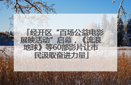经开区“百场公益电影展映活动”启幕，《流浪地球》等60部影片让市民汲取奋进力量