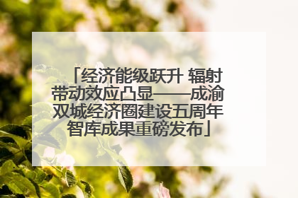 经济能级跃升 辐射带动效应凸显——成渝双城经济圈建设五周年智库成果重磅发布
