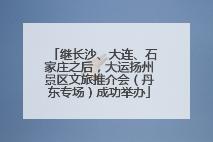 继长沙、大连、石家庄之后，大运扬州景区文旅推介会（丹东专场）成功举办