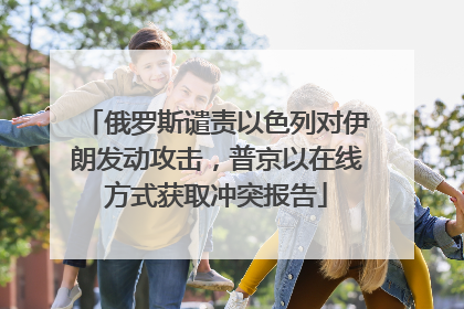 俄罗斯谴责以色列对伊朗发动攻击，普京以在线方式获取冲突报告