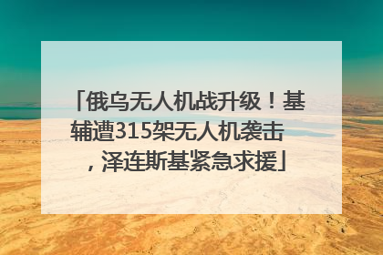 俄乌无人机战升级！基辅遭315架无人机袭击，泽连斯基紧急求援