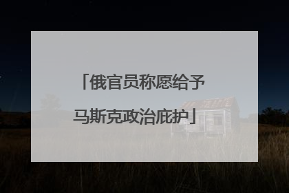 俄官员称愿给予马斯克政治庇护