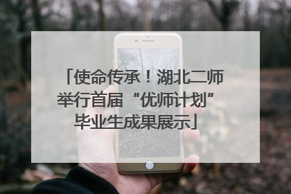 使命传承！湖北二师举行首届“优师计划”毕业生成果展示