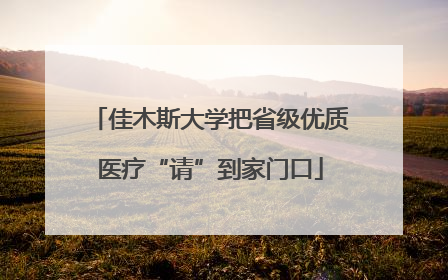 佳木斯大学把省级优质医疗“请”到家门口