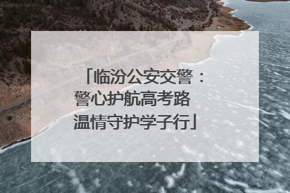 临汾公安交警：警心护航高考路 温情守护学子行