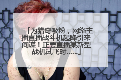 为猎奇吸粉，网络主播直播战斗机起降引来间谍！正要直播某新型战机试飞时……