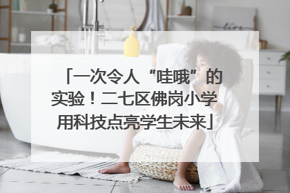 一次令人“哇哦”的实验！二七区佛岗小学用科技点亮学生未来